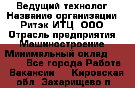 Ведущий технолог › Название организации ­ Ритэк-ИТЦ, ООО › Отрасль предприятия ­ Машиностроение › Минимальный оклад ­ 49 000 - Все города Работа » Вакансии   . Кировская обл.,Захарищево п.